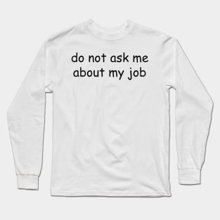 do not ask me about my job Long Sleeve T-Shirt